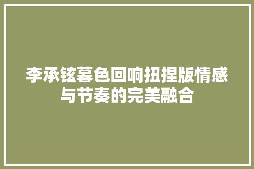 李承铉暮色回响扭捏版情感与节奏的完美融合 休闲娱乐