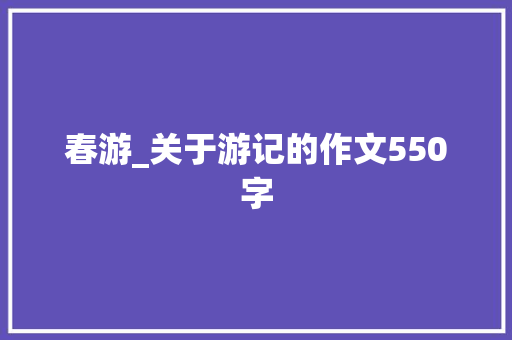 春游_关于游记的作文550字