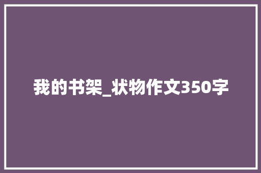 我的书架_状物作文350字