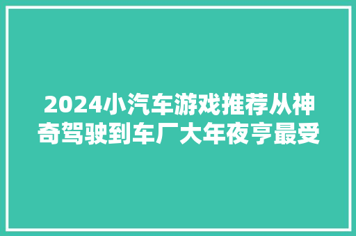 2024小汽车游戏推荐从神奇驾驶到车厂大年夜亨最受迎接的精选 汽车知识