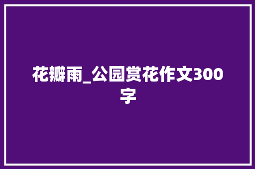 花瓣雨_公园赏花作文300字