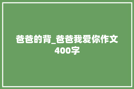爸爸的背_爸爸我爱你作文400字 知识百科
