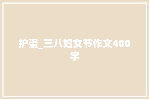 护蛋_三八妇女节作文400字 知识百科