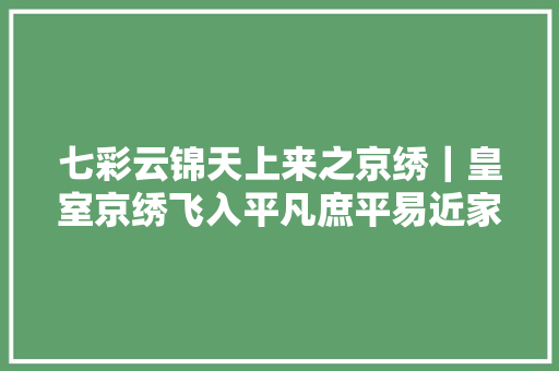 七彩云锦天上来之京绣｜皇室京绣飞入平凡庶平易近家