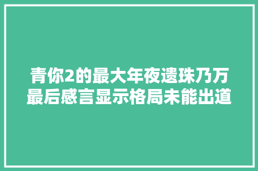 青你2的最大年夜遗珠乃万最后感言显示格局未能出道也很体面