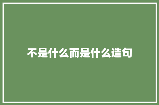不是什么而是什么造句