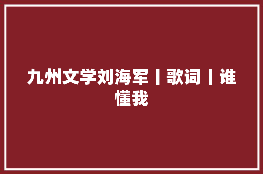 九州文学刘海军丨歌词丨谁懂我 休闲娱乐