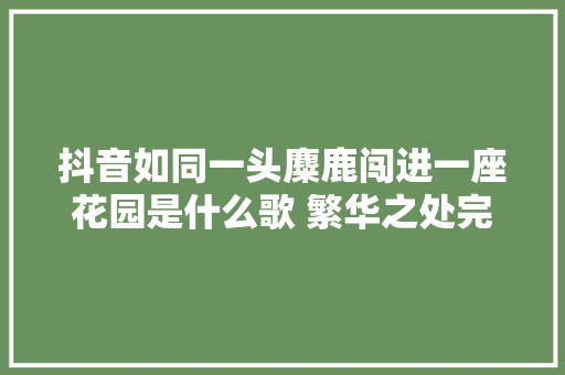 抖音如同一头麋鹿闯进一座花园是什么歌 繁华之处完整歌词介绍