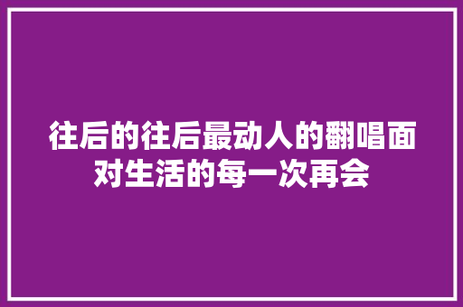 往后的往后最动人的翻唱面对生活的每一次再会