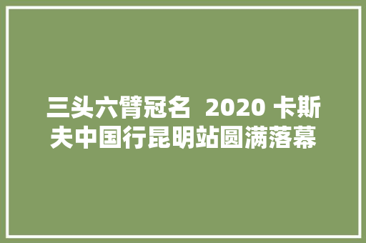 三头六臂冠名  2020 卡斯夫中国行昆明站圆满落幕