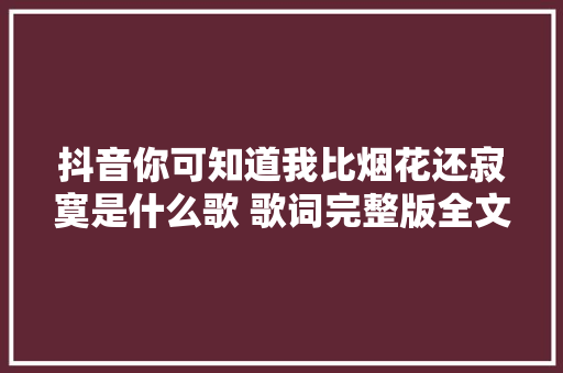抖音你可知道我比烟花还寂寞是什么歌 歌词完整版全文