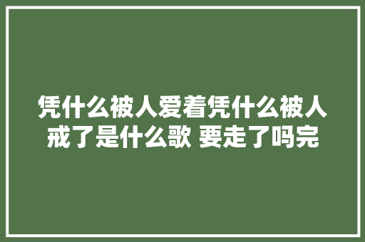 凭什么被人爱着凭什么被人戒了是什么歌 要走了吗完整歌词介绍