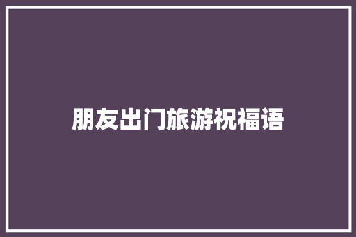 朋友出门旅游祝福语