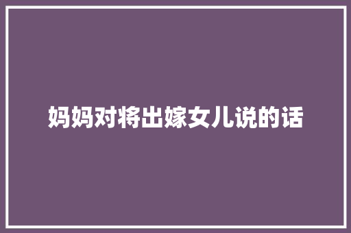 妈妈对将出嫁女儿说的话