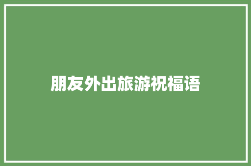 朋友外出旅游祝福语