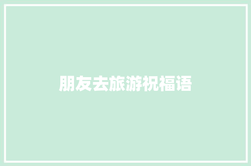朋友去旅游祝福语