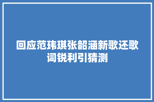 回应范玮琪张韶涵新歌还歌词锐利引猜测