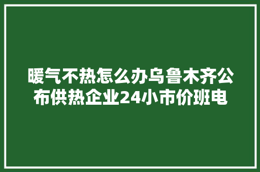 暖气不热怎么办乌鲁木齐公布供热企业24小市价班电话
