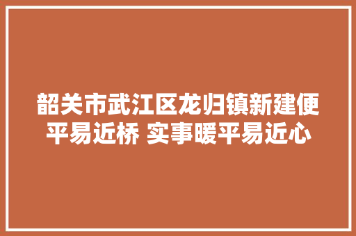 韶关市武江区龙归镇新建便平易近桥 实事暖平易近心