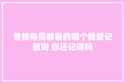 曾经每周都看的哪个我爱记歌词 你还记得吗 休闲娱乐