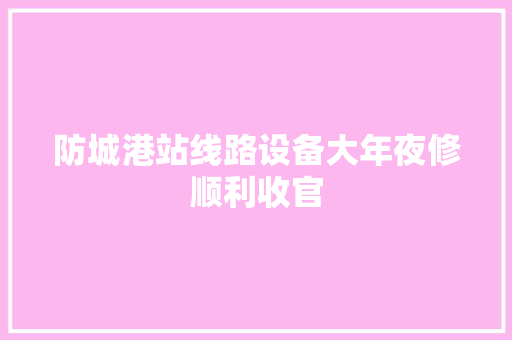 防城港站线路设备大年夜修顺利收官