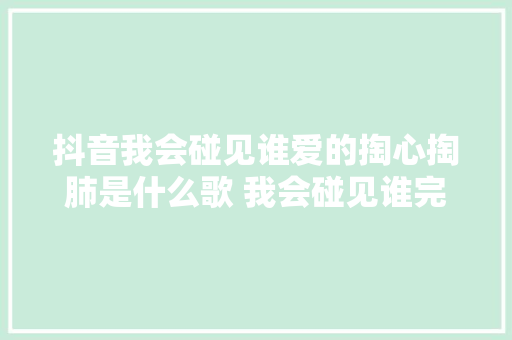 抖音我会碰见谁爱的掏心掏肺是什么歌 我会碰见谁完整歌词介绍