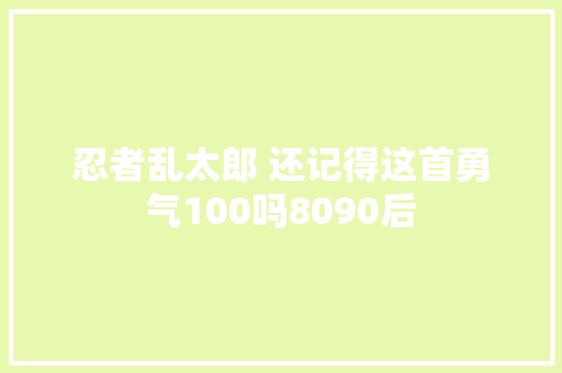 忍者乱太郎 还记得这首勇气100吗8090后 休闲娱乐