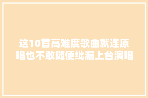 这10首高难度歌曲就连原唱也不敢随便纰漏上台演唱 休闲娱乐