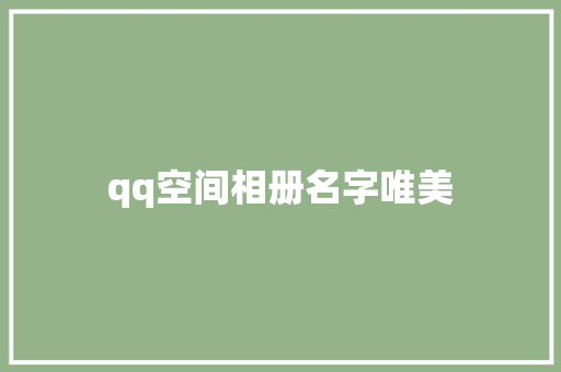 qq空间相册名字唯美 知识百科