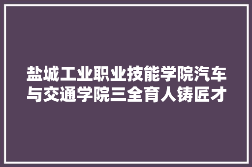 盐城工业职业技能学院汽车与交通学院三全育人铸匠才