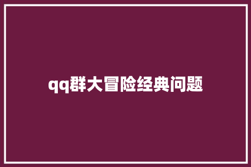 qq群大冒险经典问题 知识百科