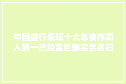 中国盛行乐坛十大年夜作词人第一已经离世却实至名归