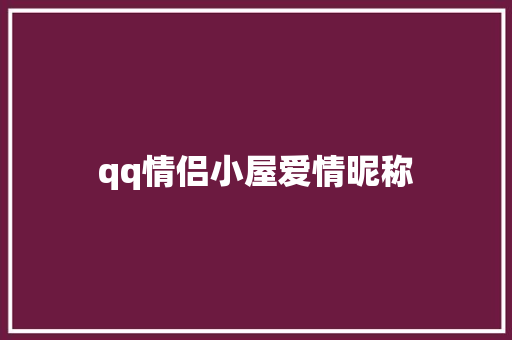 qq情侣小屋爱情昵称 知识百科