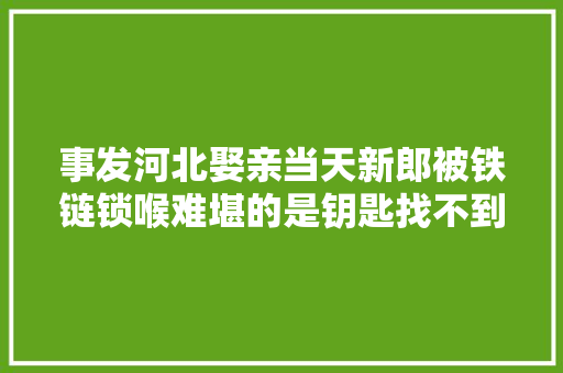 事发河北娶亲当天新郎被铁链锁喉难堪的是钥匙找不到了 汽车知识