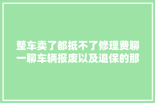 整车卖了都抵不了修理费聊一聊车辆报废以及退保的那些事 汽车知识
