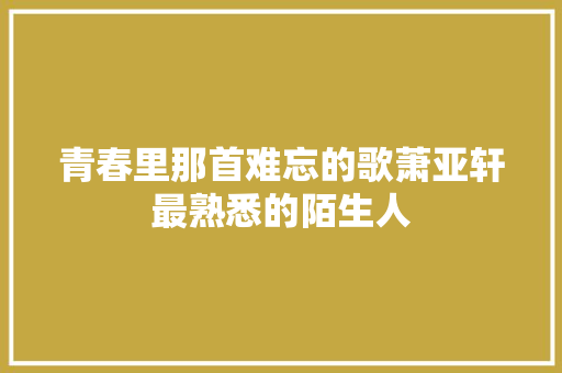 青春里那首难忘的歌萧亚轩最熟悉的陌生人