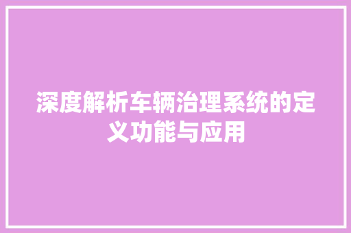 深度解析车辆治理系统的定义功能与应用 汽车知识