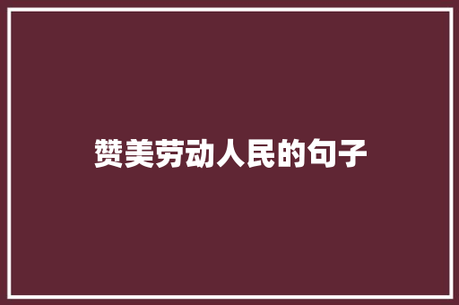 赞美劳动人民的句子 知识百科