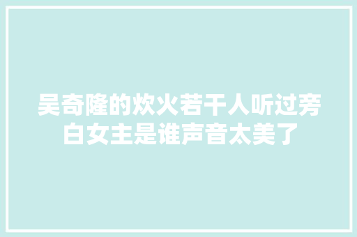 吴奇隆的炊火若干人听过旁白女主是谁声音太美了