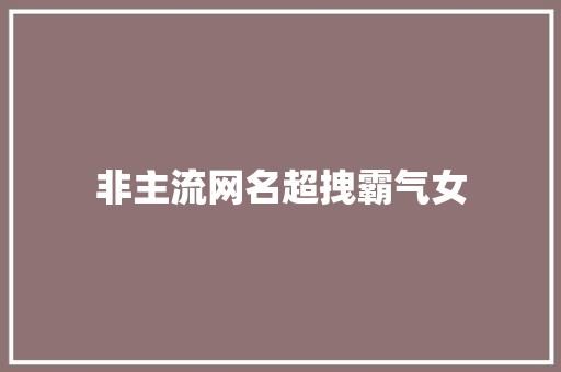 非主流网名超拽霸气女 知识百科