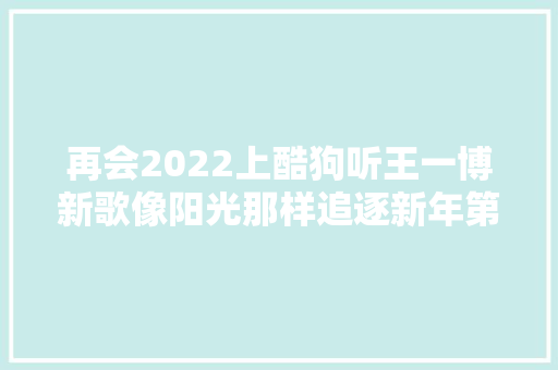 再会2022上酷狗听王一博新歌像阳光那样追逐新年第一缕阳光