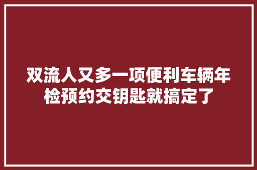 双流人又多一项便利车辆年检预约交钥匙就搞定了