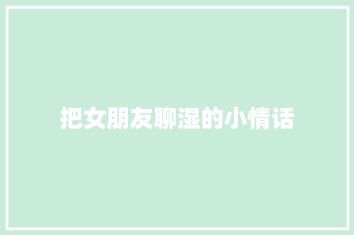 把女朋友聊湿的小情话