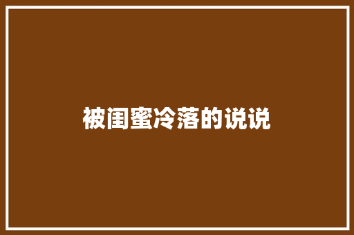 被闺蜜冷落的说说