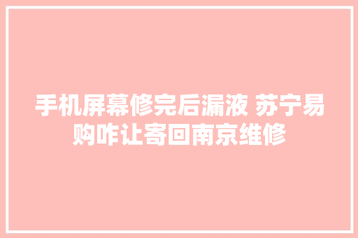 手机屏幕修完后漏液 苏宁易购咋让寄回南京维修