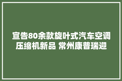 宣告80余款旋叶式汽车空调压缩机新品 常州康普瑞迎来智能制造井喷时代
