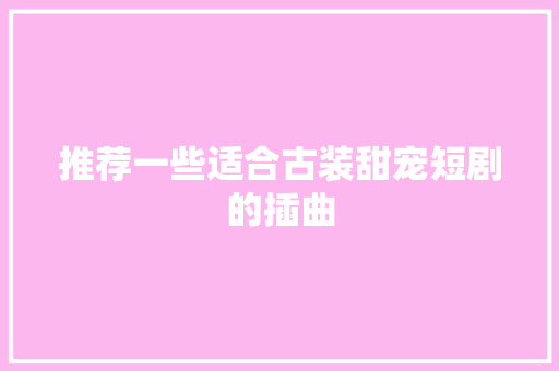 推荐一些适合古装甜宠短剧的插曲