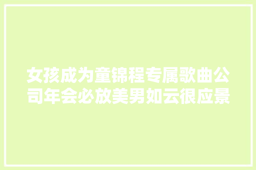 女孩成为童锦程专属歌曲公司年会必放美男如云很应景 休闲娱乐