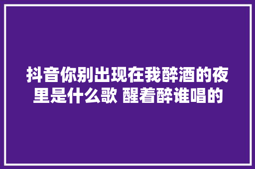抖音你别出现在我醉酒的夜里是什么歌 醒着醉谁唱的 休闲娱乐