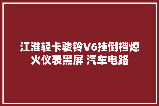 江淮轻卡骏铃V6挂倒档熄火仪表黑屏 汽车电路 汽车知识